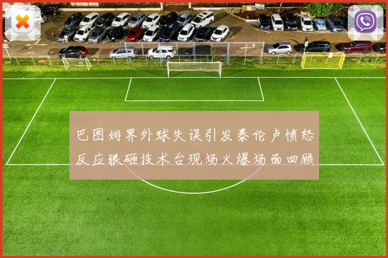 巴图姆界外球失误引发泰伦卢愤怒反应狠砸技术台现场火爆场面回顾