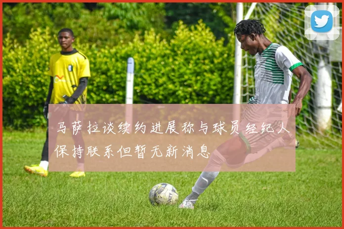 马萨拉谈续约进展称与球员经纪人保持联系但暂无新消息