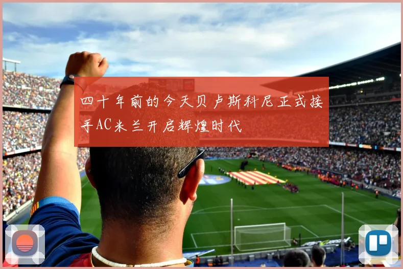 四十年前的今天贝卢斯科尼正式接手AC米兰开启辉煌时代