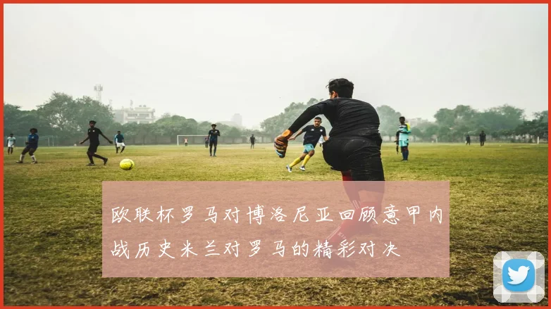 欧联杯罗马对博洛尼亚回顾意甲内战历史米兰对罗马的精彩对决