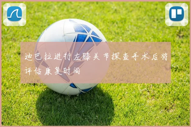 迪巴拉进行左膝关节探查手术后将评估康复时间