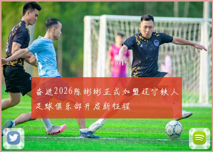 奋进2026陈彬彬正式加盟辽宁铁人足球俱乐部开启新征程