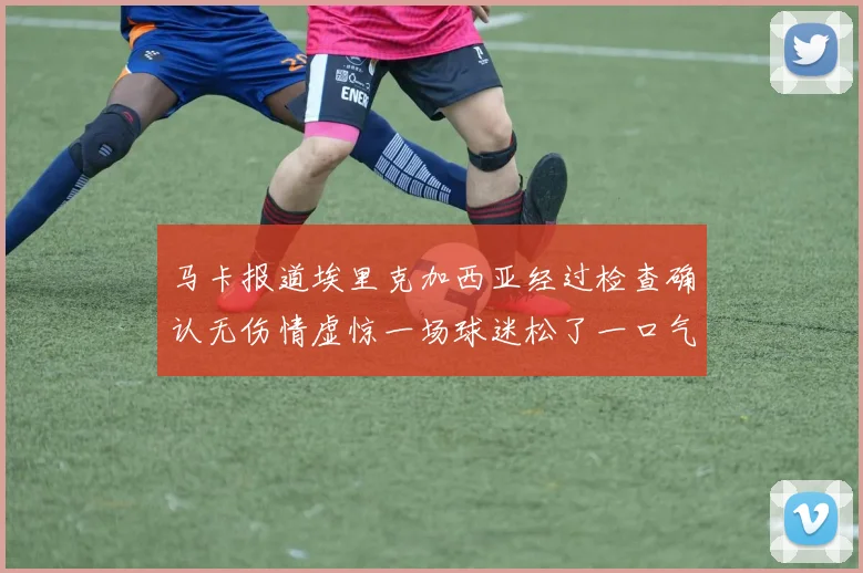 马卡报道埃里克加西亚经过检查确认无伤情虚惊一场球迷松了一口气