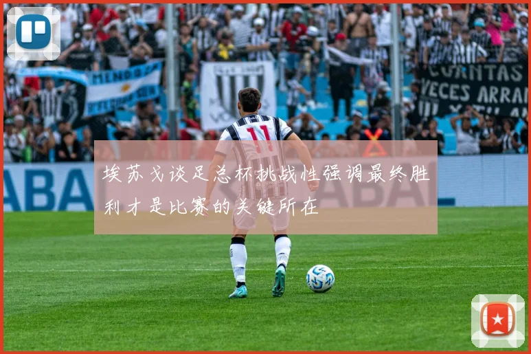 埃苏戈谈足总杯挑战性强调最终胜利才是比赛的关键所在