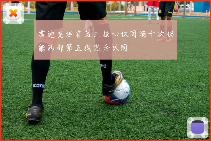 雷迪克坦言若三核心仅同场十次仍能西部第五我完全认同