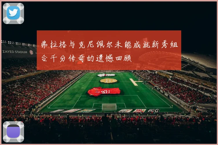弗拉格与克尼佩尔未能成就新秀组合千分传奇的遗憾回顾