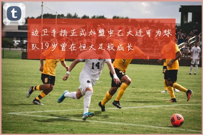 边卫李扬正式加盟中乙大连可为球队19岁曾在恒大足校成长