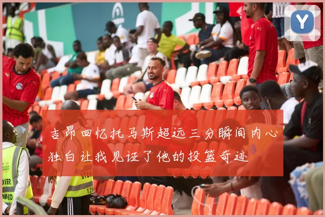 吉昂回忆托马斯超远三分瞬间内心独白让我见证了他的投篮奇迹