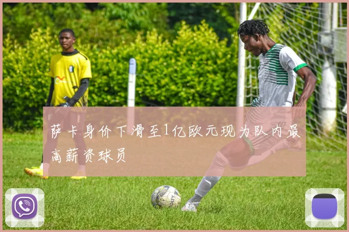 萨卡身价下滑至1亿欧元现为队内最高薪资球员