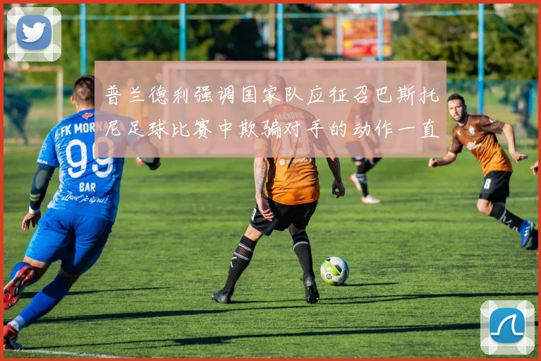 普兰德利强调国家队应征召巴斯托尼足球比赛中欺骗对手的动作一直存在