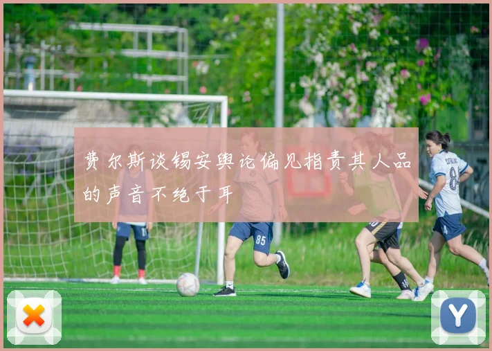 费尔斯谈锡安舆论偏见指责其人品的声音不绝于耳