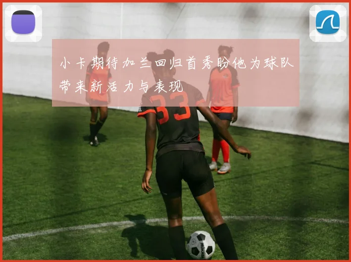 小卡期待加兰回归首秀盼他为球队带来新活力与表现