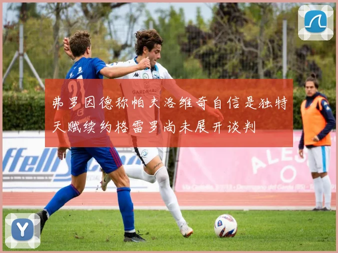 弗罗因德称帕夫洛维奇自信是独特天赋续约格雷罗尚未展开谈判