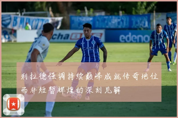 利拉德强调持续巅峰成就传奇地位而非短暂辉煌的深刻见解